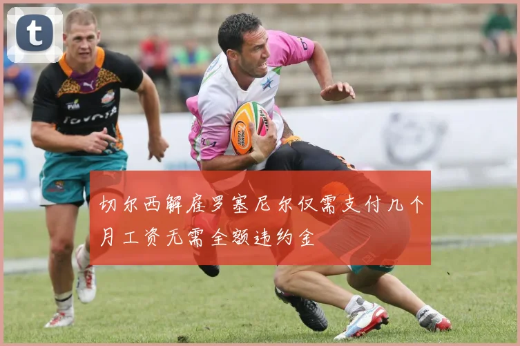 切尔西解雇罗塞尼尔仅需支付几个月工资无需全额违约金