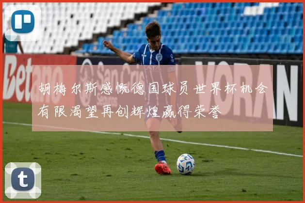 胡梅尔斯感慨德国球员世界杯机会有限渴望再创辉煌赢得荣誉