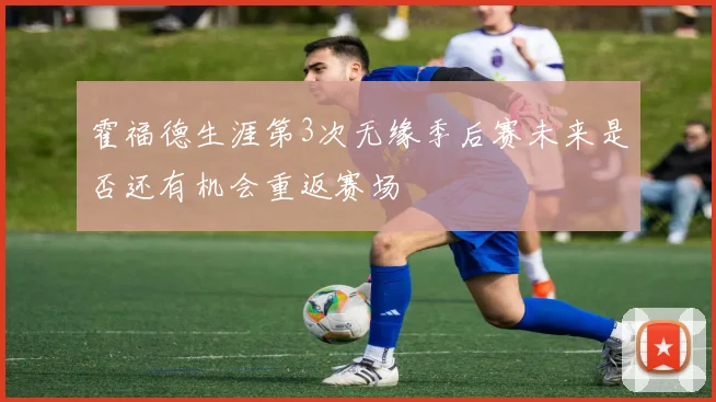 霍福德生涯第3次无缘季后赛未来是否还有机会重返赛场