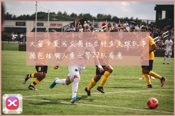 火箭今夏或交易杜兰特多支球队争抢包括湖人勇士等22队有意