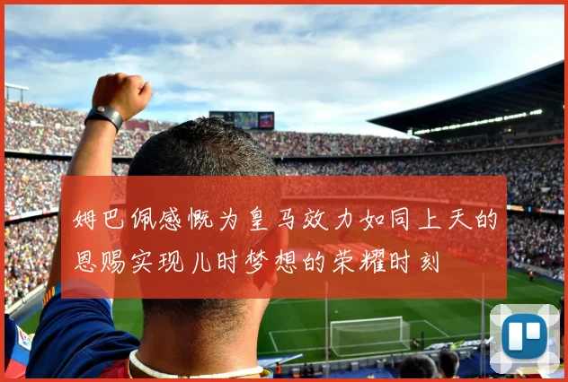 姆巴佩感慨为皇马效力如同上天的恩赐实现儿时梦想的荣耀时刻