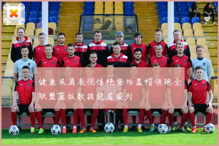 健康浓眉表现惊艳场均盖帽领跑全联盟篮板数据稳居前列