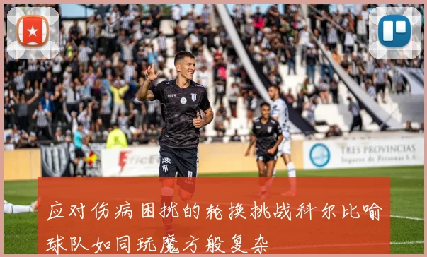 应对伤病困扰的轮换挑战科尔比喻球队如同玩魔方般复杂