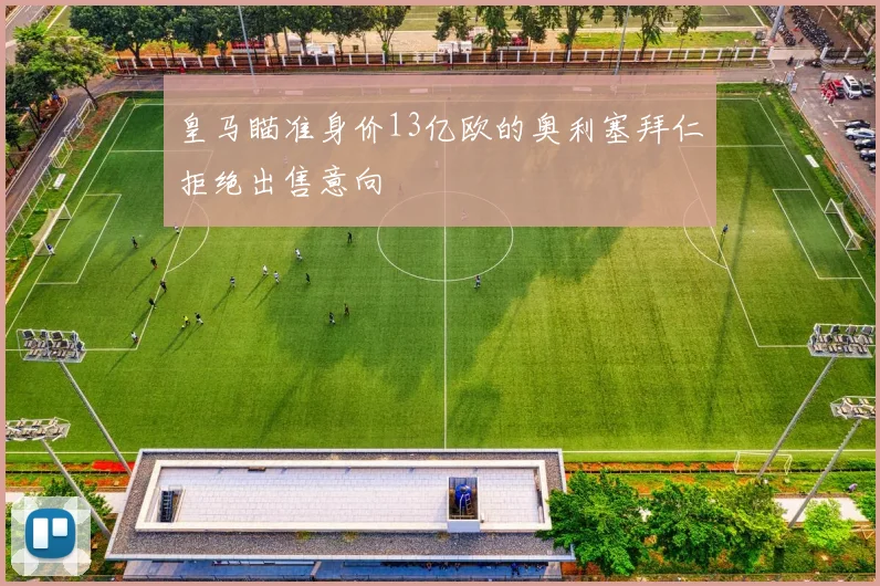 皇马瞄准身价13亿欧的奥利塞拜仁拒绝出售意向