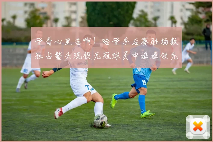 登哥心里苦啊！哈登季后赛胜场数独占鳌头现役无冠球员中遥遥领先