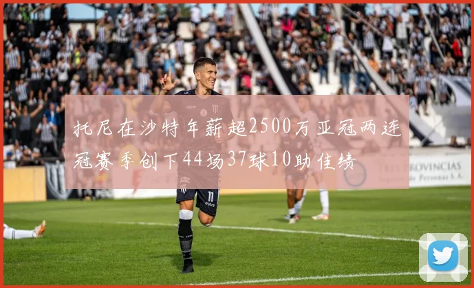 托尼在沙特年薪超2500万亚冠两连冠赛季创下44场37球10助佳绩